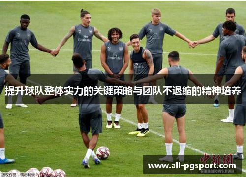 提升球队整体实力的关键策略与团队不退缩的精神培养 提升球队整体实力的关键策略与团队不退缩的精神培养