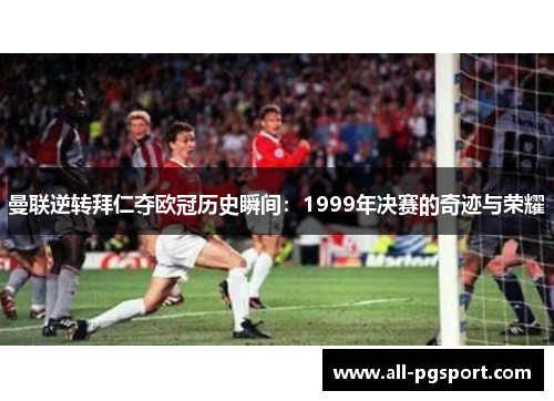 曼联逆转拜仁夺欧冠历史瞬间：1999年决赛的奇迹与荣耀