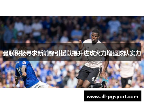 曼联积极寻求新前锋引援以提升进攻火力增强球队实力