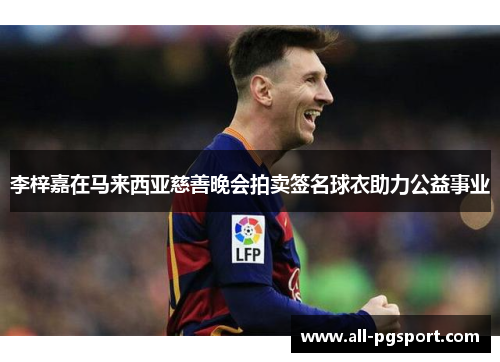 李梓嘉在马来西亚慈善晚会拍卖签名球衣助力公益事业 李梓嘉在马来西亚慈善晚会拍卖签名球衣助力公益事业