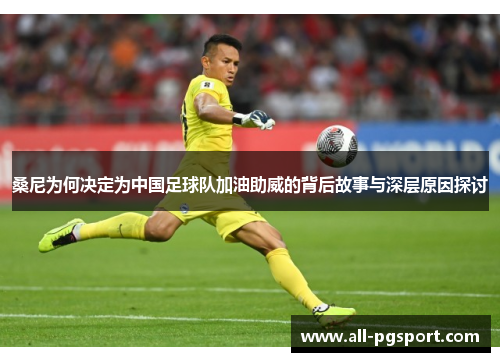 桑尼为何决定为中国足球队加油助威的背后故事与深层原因探讨