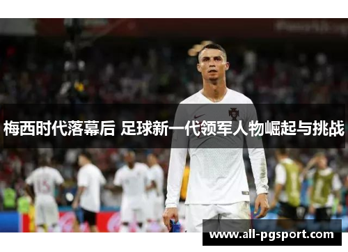 梅西时代落幕后 足球新一代领军人物崛起与挑战