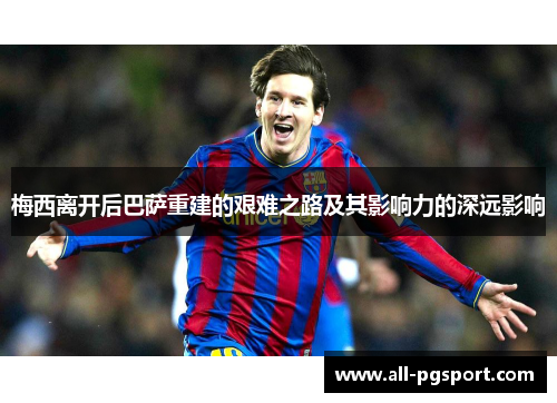 梅西离开后巴萨重建的艰难之路及其影响力的深远影响