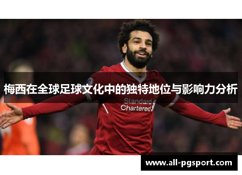 梅西在全球足球文化中的独特地位与影响力分析 梅西在全球足球文化中的独特地位与影响力分析