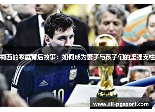 梅西的家庭背后故事：如何成为妻子与孩子们的坚强支柱