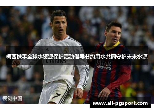 梅西携手全球水资源保护活动倡导节约用水共同守护未来水源