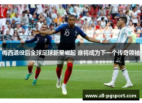 梅西退役后全球足球新星崛起 谁将成为下一个传奇领袖 梅西退役后全球足球新星崛起 谁将成为下一个传奇领袖