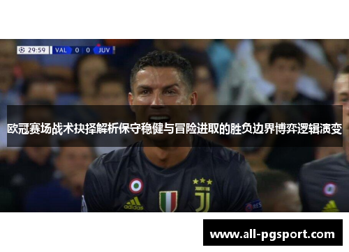 欧冠赛场战术抉择解析保守稳健与冒险进取的胜负边界博弈逻辑演变