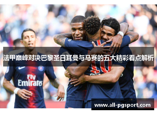法甲巅峰对决巴黎圣日耳曼与马赛的五大精彩看点解析