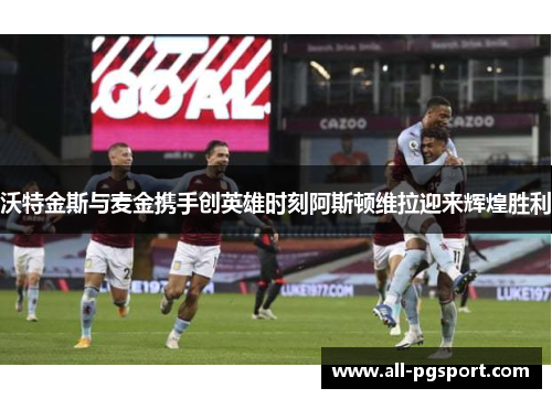 沃特金斯与麦金携手创英雄时刻阿斯顿维拉迎来辉煌胜利