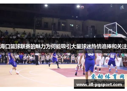 海口篮球联赛的魅力为何能吸引大量球迷热情追捧和关注