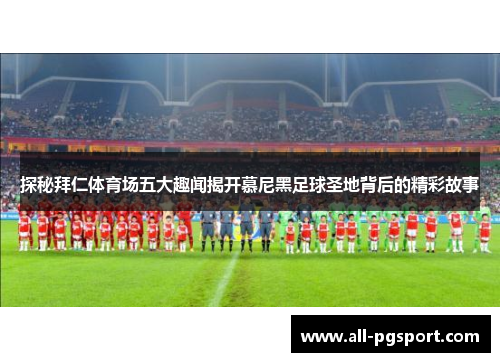 探秘拜仁体育场五大趣闻揭开慕尼黑足球圣地背后的精彩故事